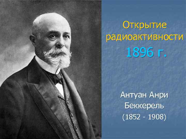 Открытие радиоактивности 1896 г. Антуан Анри Беккерель (1852 - 1908) 