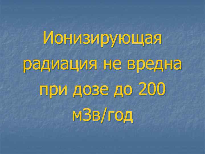 Ионизирующая радиация не вредна при дозе до 200 м. Зв/год 