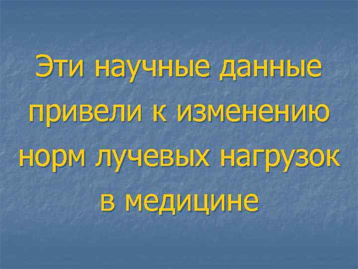 Эти научные данные привели к изменению норм лучевых нагрузок в медицине 