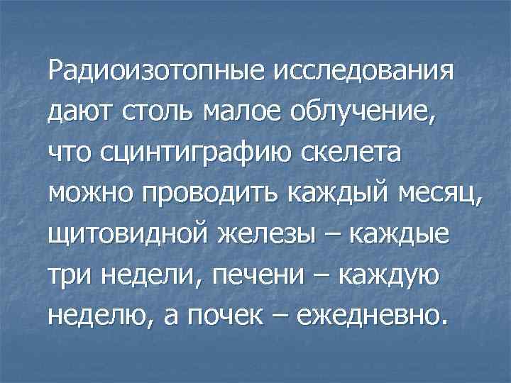 Радиоизотопные исследования дают столь малое облучение, что сцинтиграфию скелета можно проводить каждый месяц, щитовидной