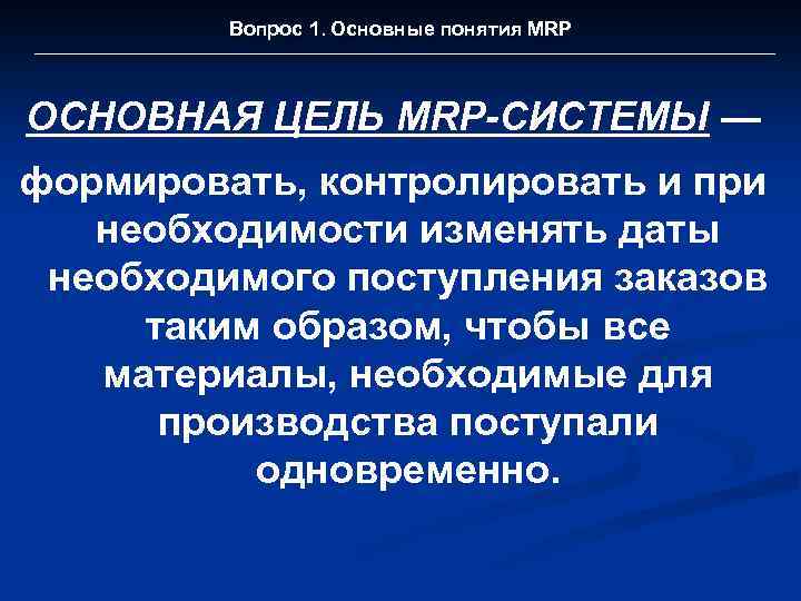 Вопрос 1. Основные понятия MRP ОСНОВНАЯ ЦЕЛЬ MRP-СИСТЕМЫ — формировать, контролировать и при необходимости