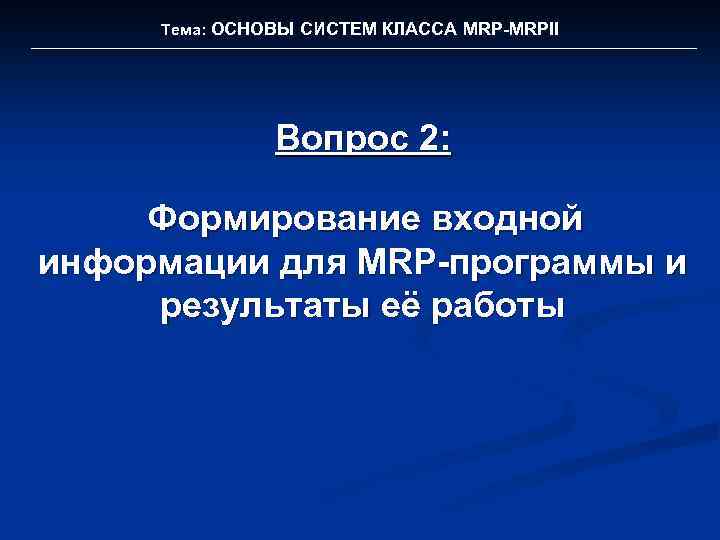 Тема: ОСНОВЫ СИСТЕМ КЛАССА MRP-MRPII Вопрос 2: Формирование входной информации для MRP-программы и результаты