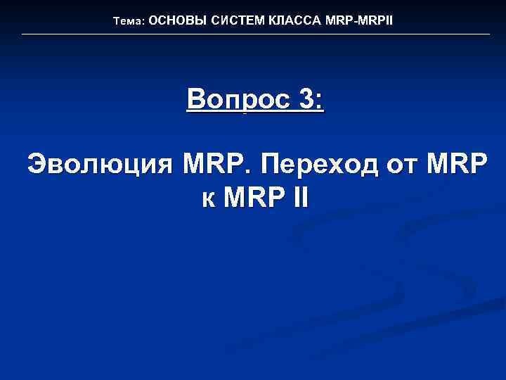 Тема: ОСНОВЫ СИСТЕМ КЛАССА MRP-MRPII Вопрос 3: Эволюция MRP. Переход от MRP к MRP