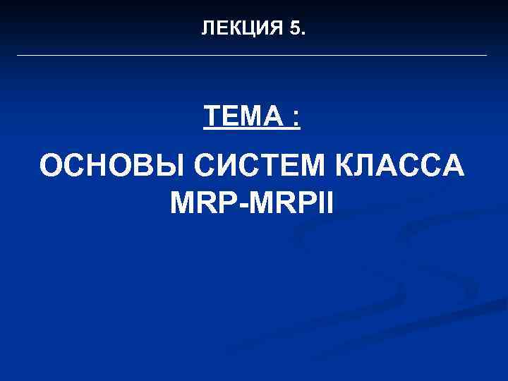 ЛЕКЦИЯ 5. ТЕМА : ОСНОВЫ СИСТЕМ КЛАССА MRP-MRPII 