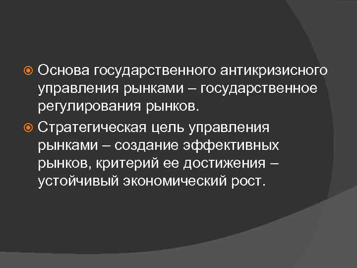 Основа государственного антикризисного управления рынками – государственное регулирования рынков. Стратегическая цель управления рынками –