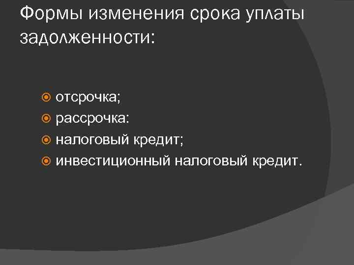 Формы изменения срока уплаты задолженности: отсрочка; рассрочка: налоговый кредит; инвестиционный налоговый кредит. 
