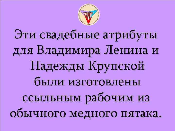 Эти свадебные атрибуты для Владимира Ленина и Надежды Крупской были изготовлены ссыльным рабочим из