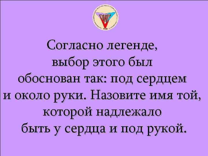 Согласно легенде, выбор этого был обоснован так: под сердцем и около руки. Назовите имя