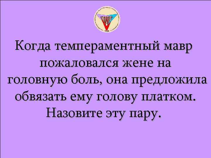 Когда темпераментный мавр пожаловался жене на головную боль, она предложила обвязать ему голову платком.