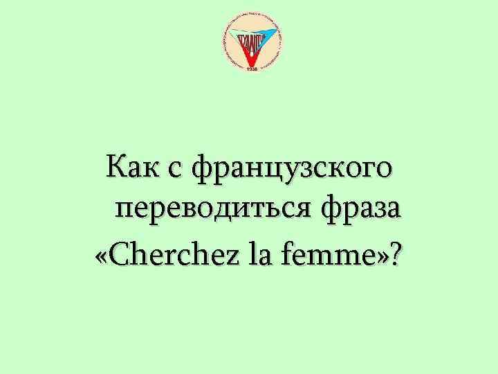 Как с французского переводиться фраза «Cherchez la femme» ? 
