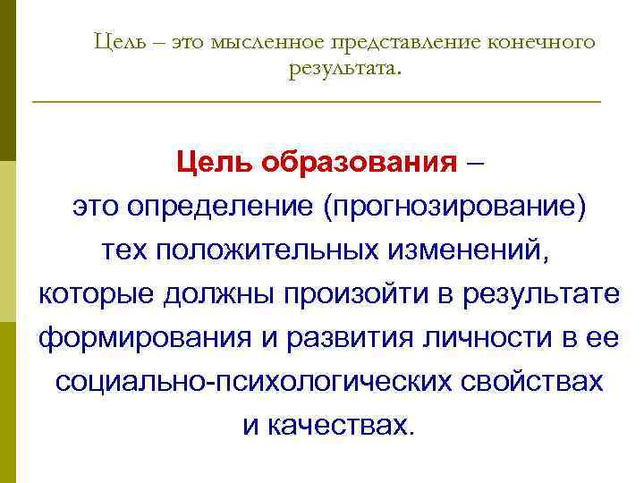 Цель – это мысленное представление конечного результата. Цель образования – это определение (прогнозирование) тех