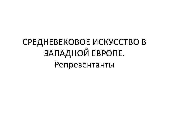СРЕДНЕВЕКОВОЕ ИСКУССТВО В ЗАПАДНОЙ ЕВРОПЕ. Репрезентанты 