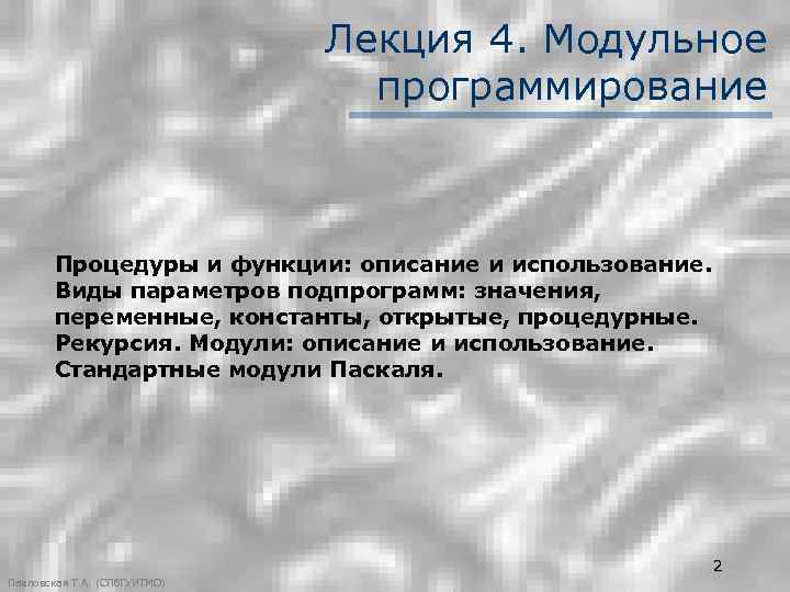 Лекция 4. Модульное программирование Процедуры и функции: описание и использование. Виды параметров подпрограмм: значения,
