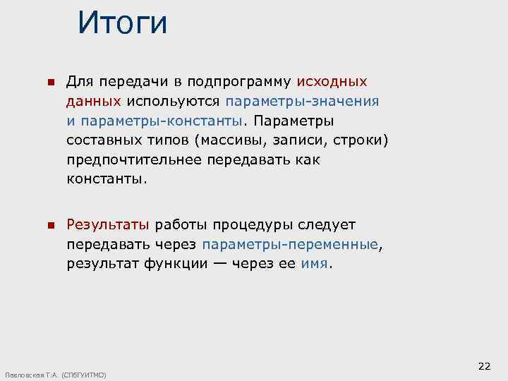 Итоги n Для передачи в подпрограмму исходных данных испольуются параметры-значения и параметры-константы. Параметры составных