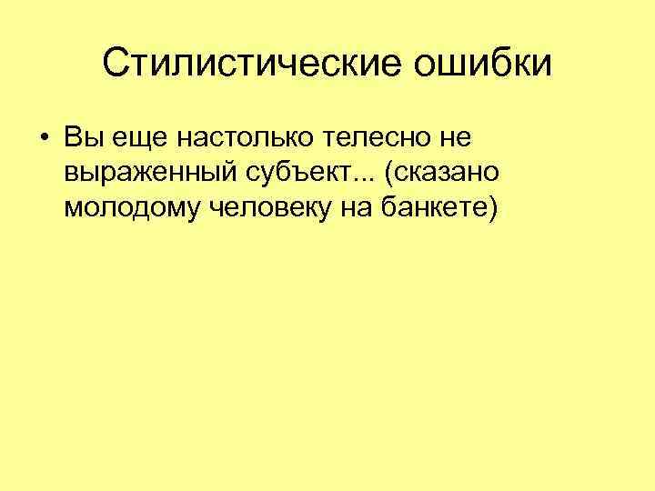 Стилистические ошибки • Вы еще настолько телесно не выраженный субъект. . . (сказано молодому