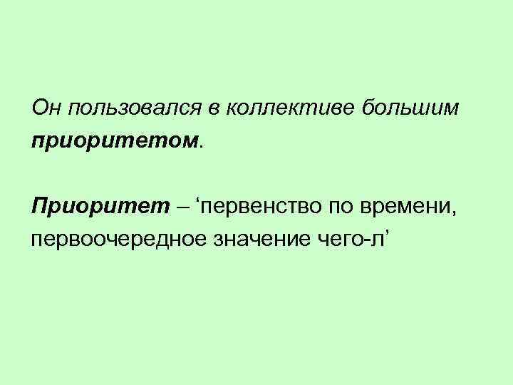 Он пользовался в коллективе большим приоритетом. Приоритет – ‘первенство по времени, первоочередное значение чего-л’