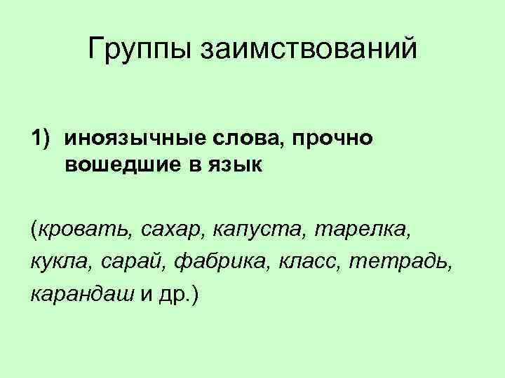 Группы заимствований 1) иноязычные слова, прочно вошедшие в язык (кровать, сахар, капуста, тарелка, кукла,