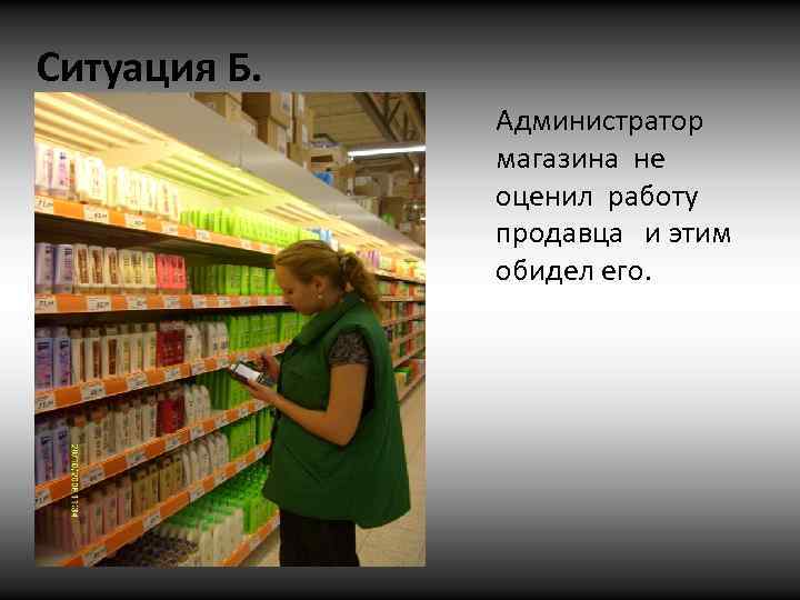 Ситуация Б. Администратор магазина не оценил работу продавца и этим обидел его. 