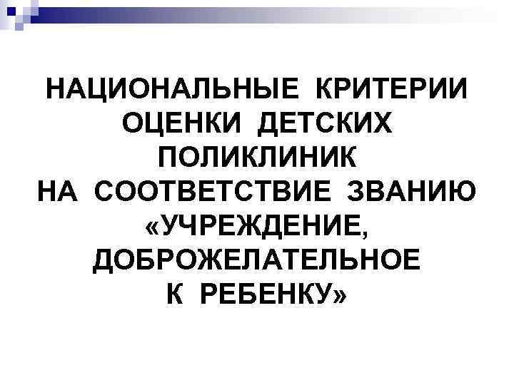 НАЦИОНАЛЬНЫЕ КРИТЕРИИ ОЦЕНКИ ДЕТСКИХ ПОЛИКЛИНИК НА СООТВЕТСТВИЕ ЗВАНИЮ «УЧРЕЖДЕНИЕ, ДОБРОЖЕЛАТЕЛЬНОЕ К РЕБЕНКУ» 