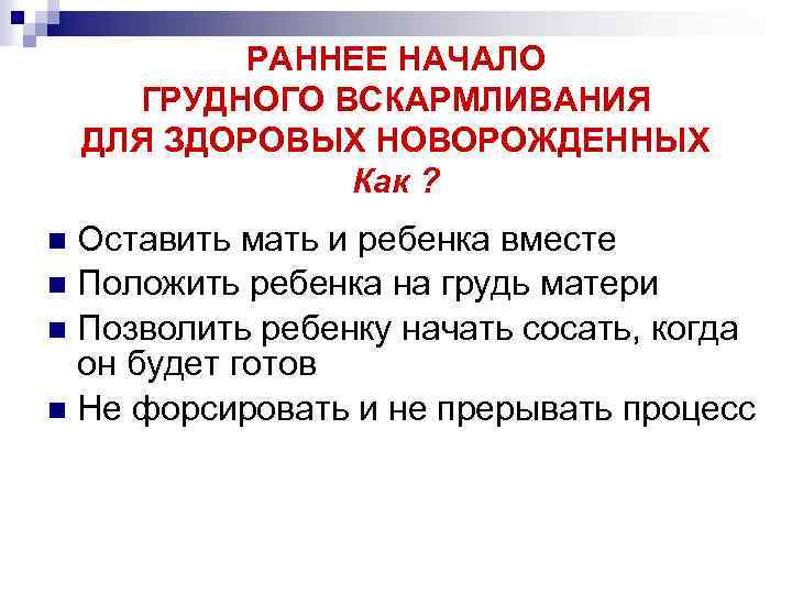 РАННЕЕ НАЧАЛО ГРУДНОГО ВСКАРМЛИВАНИЯ ДЛЯ ЗДОРОВЫХ НОВОРОЖДЕННЫХ Как ? Оставить мать и ребенка вместе