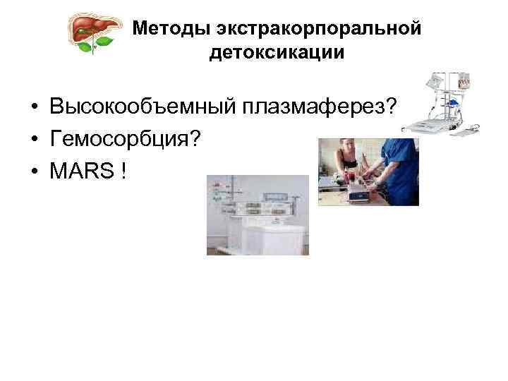 Методы экстракорпоральной детоксикации • Высокообъемный плазмаферез? • Гемосорбция? • MARS ! 