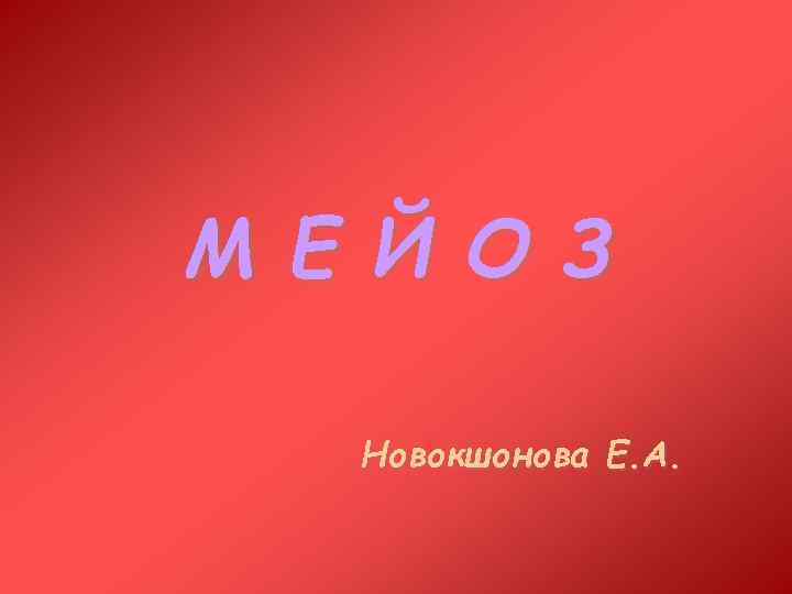 М Е Й О З Новокшонова Е. А. 
