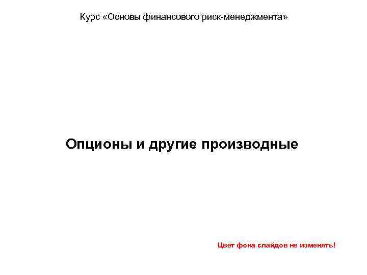 Курс «Основы финансового риск-менеджмента» Опционы и другие производные Цвет фона слайдов не изменять! 