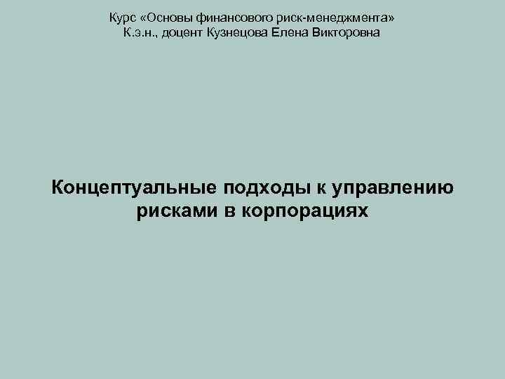 Курс «Основы финансового риск-менеджмента» К. э. н. , доцент Кузнецова Елена Викторовна Концептуальные подходы