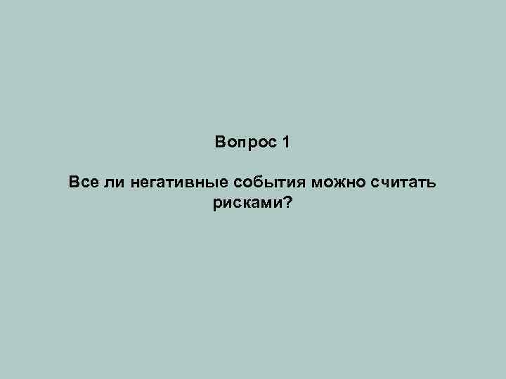 Вопрос 1 Все ли негативные события можно считать рисками? 