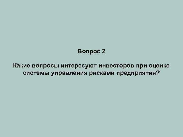 Вопрос 2 Какие вопросы интересуют инвесторов при оценке системы управления рисками предприятия? 