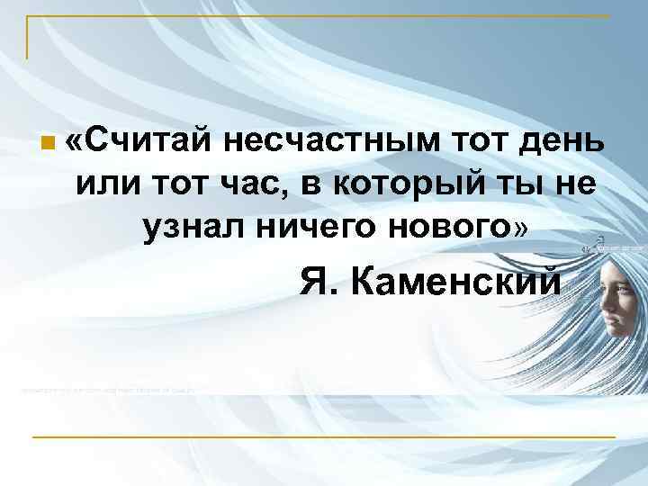 n «Считай несчастным тот день или тот час, в который ты не узнал ничего