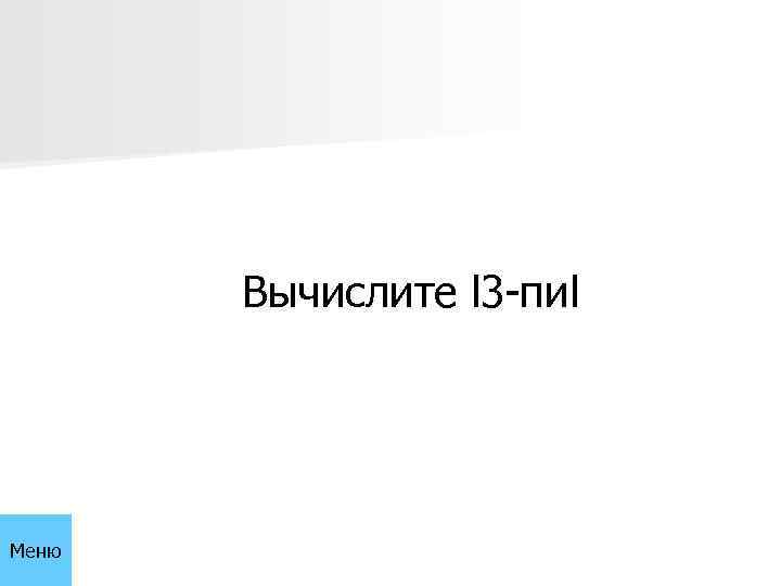 Вычислите l 3 -пиl Меню 
