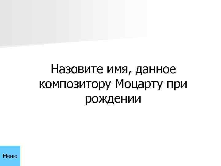 Назовите имя, данное композитору Моцарту при рождении Меню 