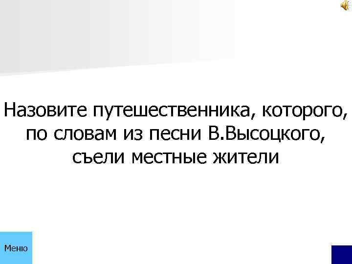 Назовите путешественника, которого, по словам из песни В. Высоцкого, съели местные жители Меню 