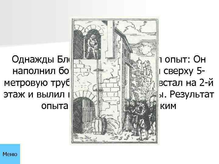 Однажды Блез Паскаль произвел опыт: Он наполнил бочку водой, поставил сверху 5 метровую трубку