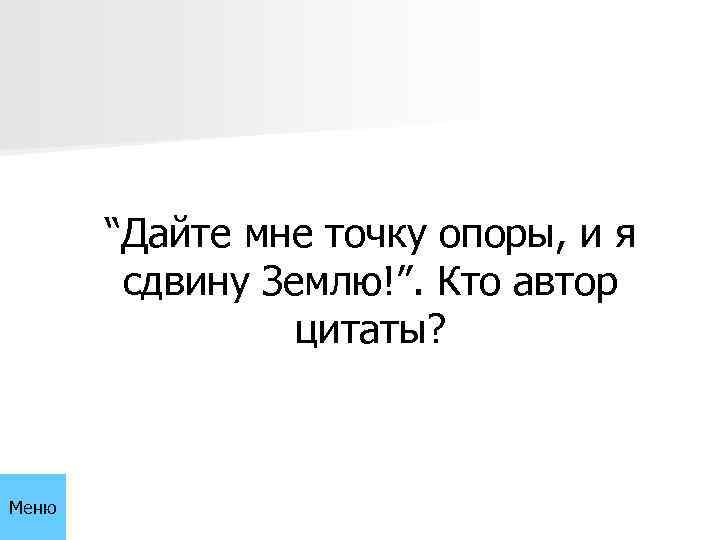 “Дайте мне точку опоры, и я сдвину Землю!”. Кто автор цитаты? Меню 