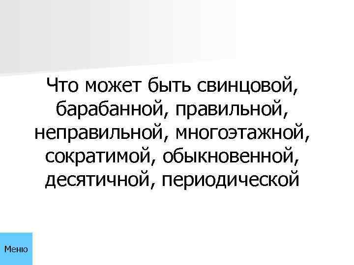Что может быть свинцовой, барабанной, правильной, неправильной, многоэтажной, сократимой, обыкновенной, десятичной, периодической Меню 