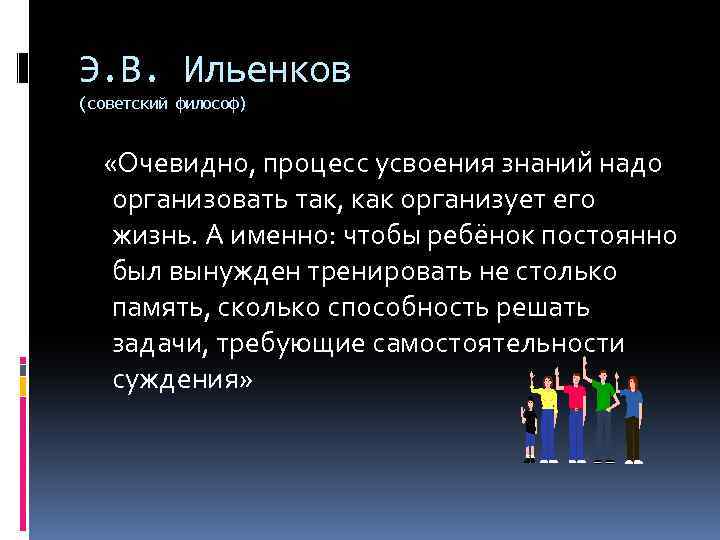 Э. В. Ильенков (советский философ) «Очевидно, процесс усвоения знаний надо организовать так, как организует