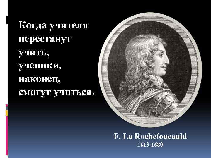 Когда учителя перестанут учить, ученики, наконец, смогут учиться. F. La Rochefoucauld 1613 -1680 