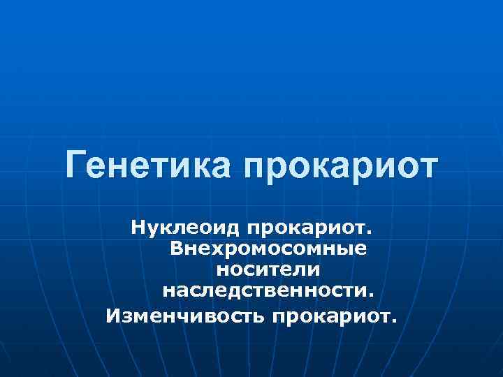 Генетика прокариот Нуклеоид прокариот. Внехромосомные носители наследственности. Изменчивость прокариот. 