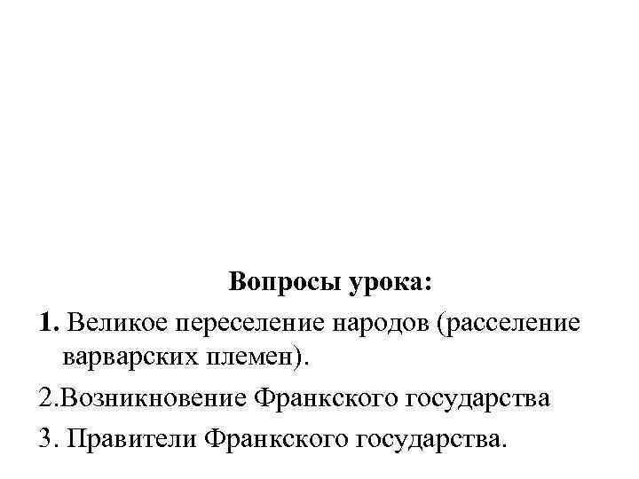 Вопросы урока: 1. Великое переселение народов (расселение варварских племен). 2. Возникновение Франкского государства 3.