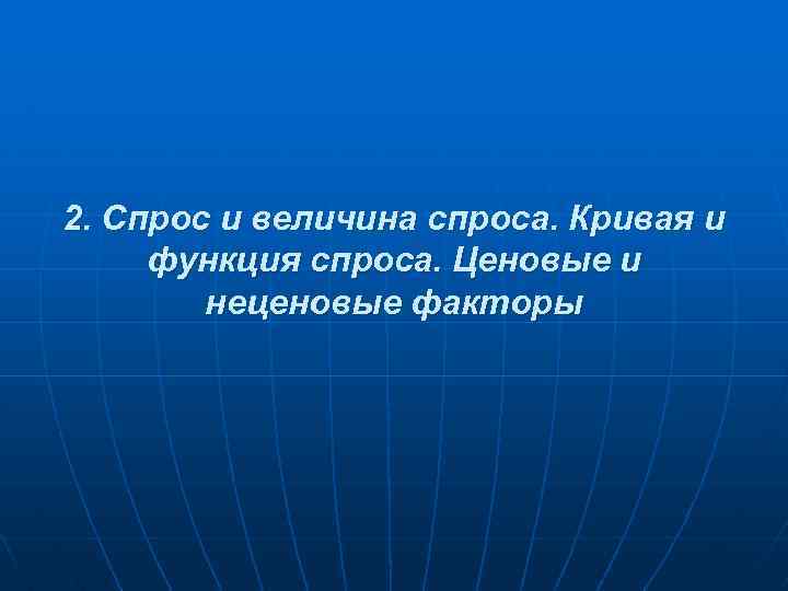 2. Спрос и величина спроса. Кривая и функция спроса. Ценовые и неценовые факторы 2. Спрос и величина спроса. Кривая и функция спроса. Ценовые и неценовые факторы
