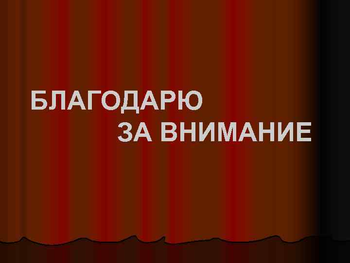 БЛАГОДАРЮ ЗА ВНИМАНИЕ 