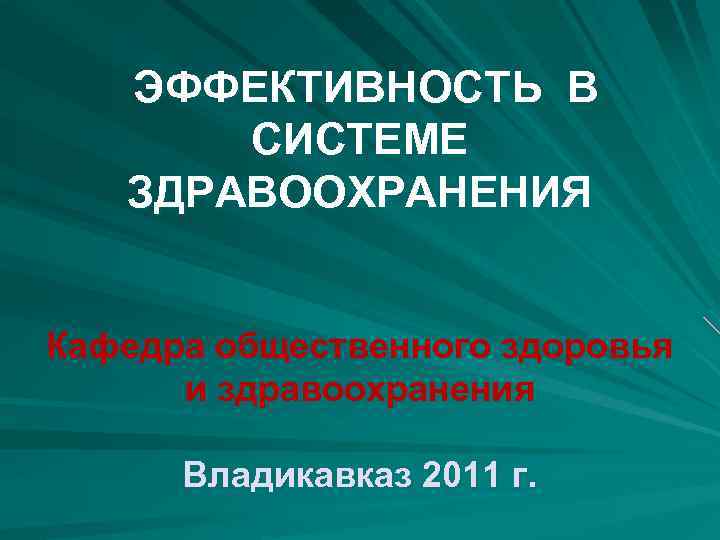 ЭФФЕКТИВНОСТЬ В СИСТЕМЕ ЗДРАВООХРАНЕНИЯ Кафедра общественного здоровья и здравоохранения Владикавказ 2011 г. 