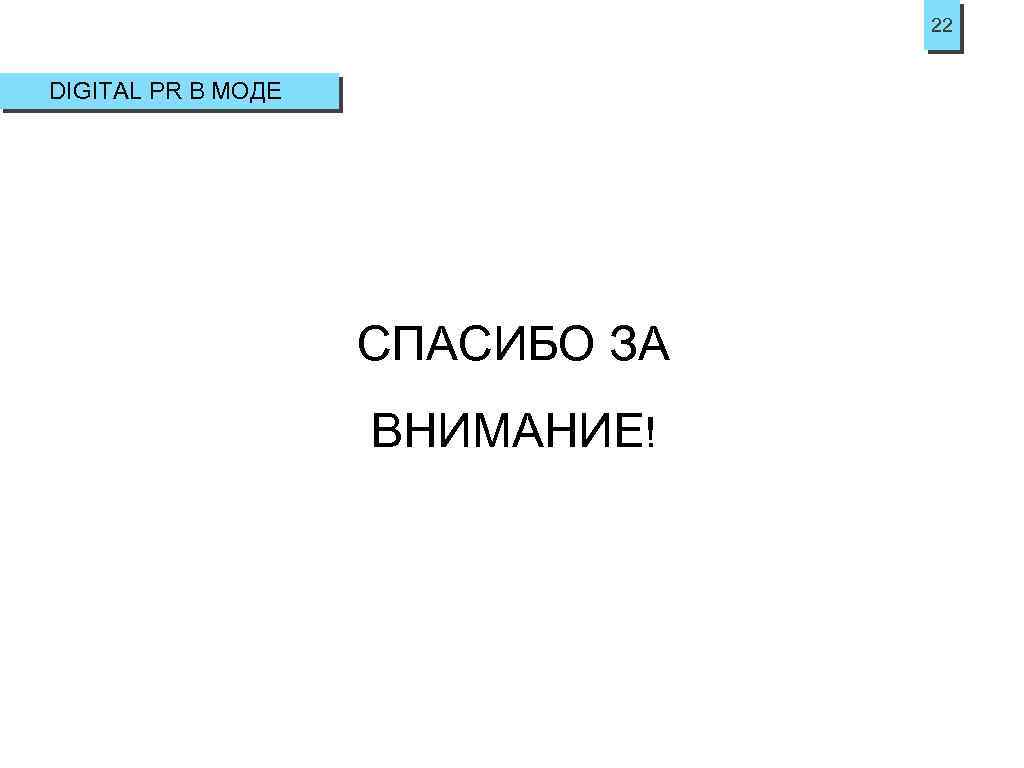 22 DIGITAL PR В МОДЕ СПАСИБО ЗА ВНИМАНИЕ! 