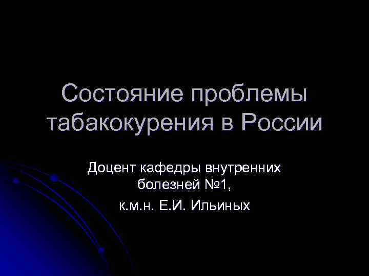 Состояние проблемы табакокурения в России Доцент кафедры внутренних болезней № 1, к. м. н.