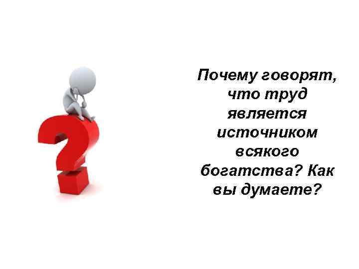 Почему говорят, что труд является источником всякого богатства? Как вы думаете? 