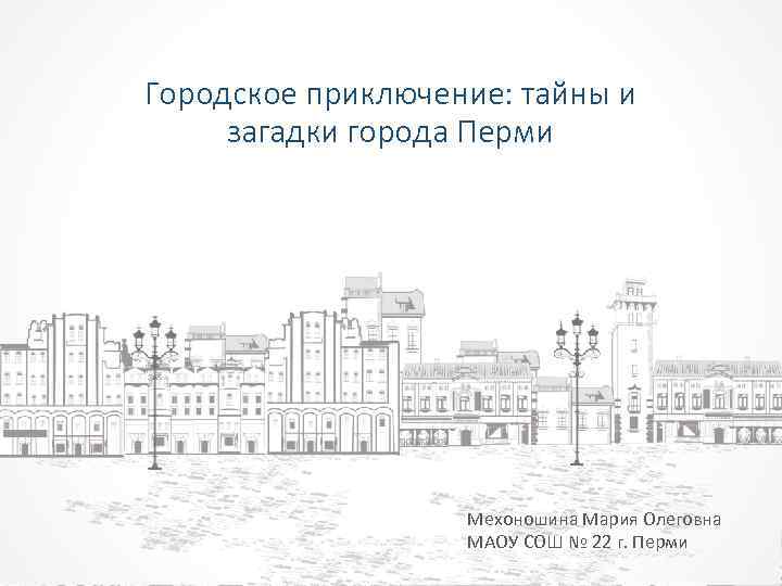 Городское приключение: тайны и загадки города Перми Мехоношина Мария Олеговна МАОУ СОШ № 22