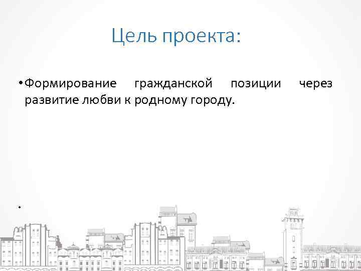 Цель проекта: • Формирование гражданской позиции развитие любви к родному городу. • через 