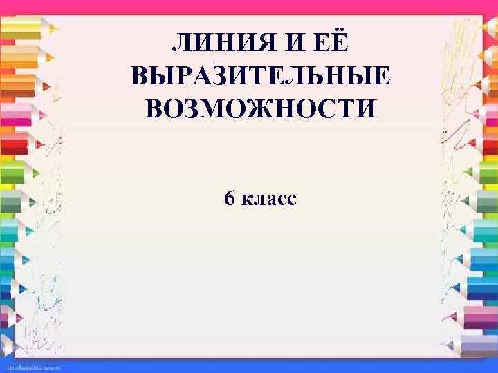 ЛИНИЯ И ЕЁ ВЫРАЗИТЕЛЬНЫЕ ВОЗМОЖНОСТИ 6 класс 